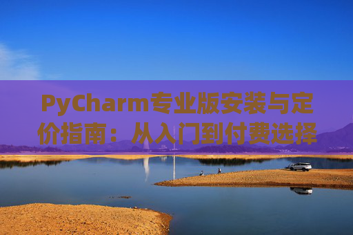PyCharm专业版安装与定价指南：从入门到付费选择